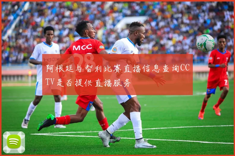 阿根廷与智利比赛直播信息查询CCTV是否提供直播服务