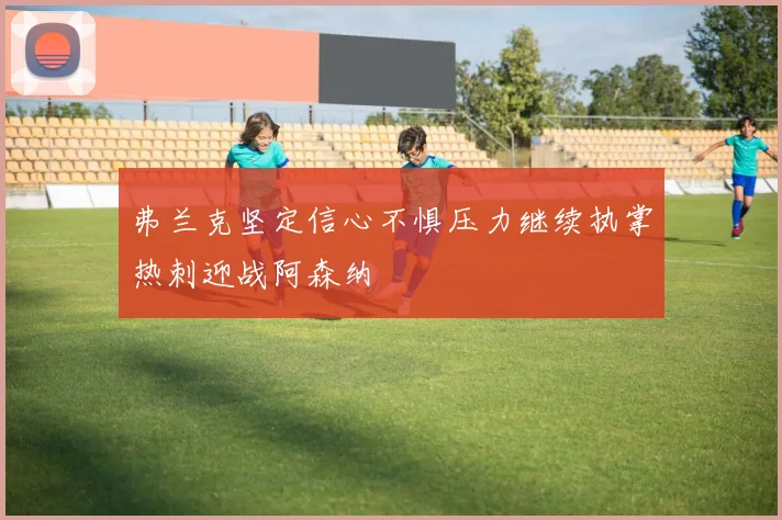 弗兰克坚定信心不惧压力继续执掌热刺迎战阿森纳