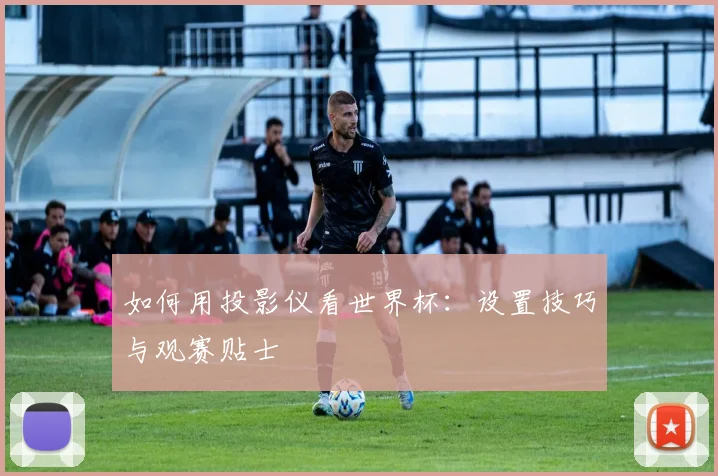 如何用投影仪看世界杯：设置技巧与观赛贴士