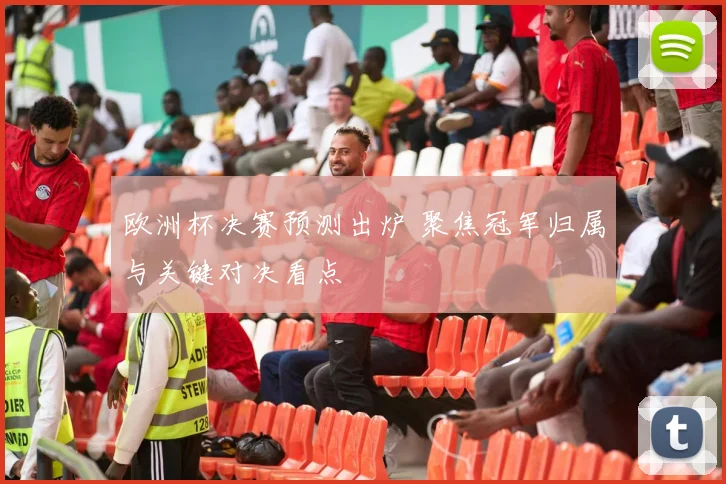 欧洲杯决赛预测出炉 聚焦冠军归属与关键对决看点