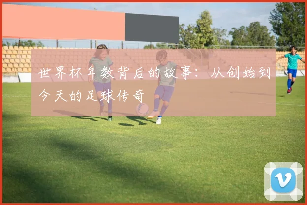 世界杯年数背后的故事:从创始到今天的足球传奇