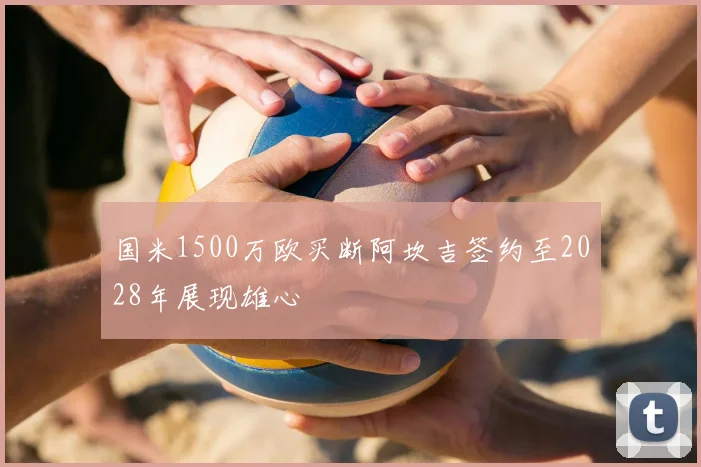 国米1500万欧买断阿坎吉签约至2028年展现雄心