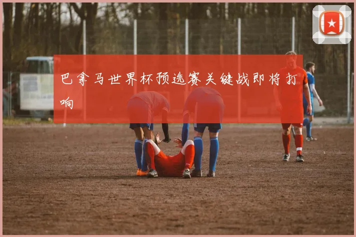 巴拿马世界杯预选赛关键战即将打响