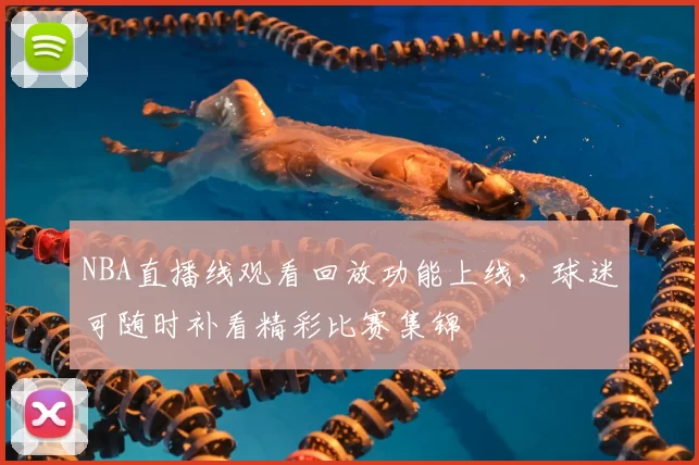 NBA直播线观看回放功能上线，球迷可随时补看精彩比赛集锦