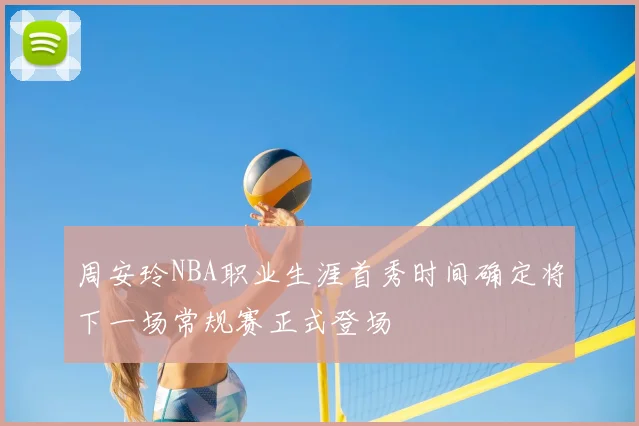 周安玲NBA职业生涯首秀时间确定将下一场常规赛正式登场