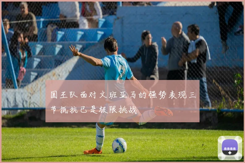 国王队面对文班亚马的强势表现三节抵抗已是极限挑战